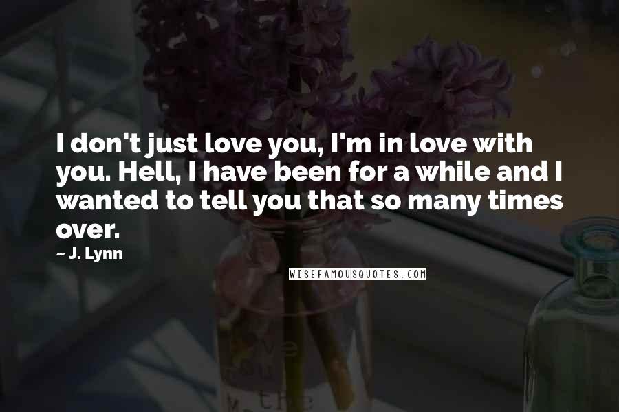 J. Lynn Quotes: I don't just love you, I'm in love with you. Hell, I have been for a while and I wanted to tell you that so many times over.