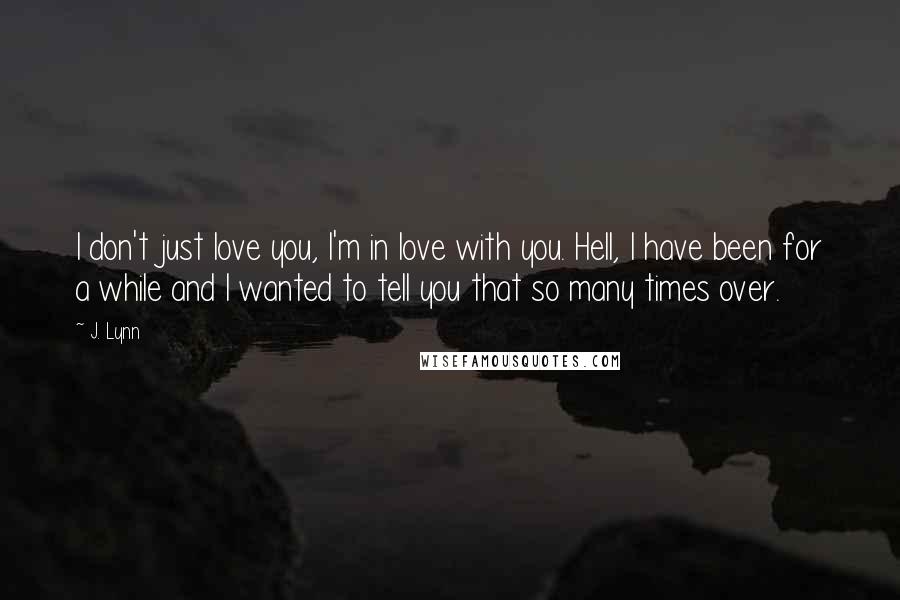 J. Lynn Quotes: I don't just love you, I'm in love with you. Hell, I have been for a while and I wanted to tell you that so many times over.