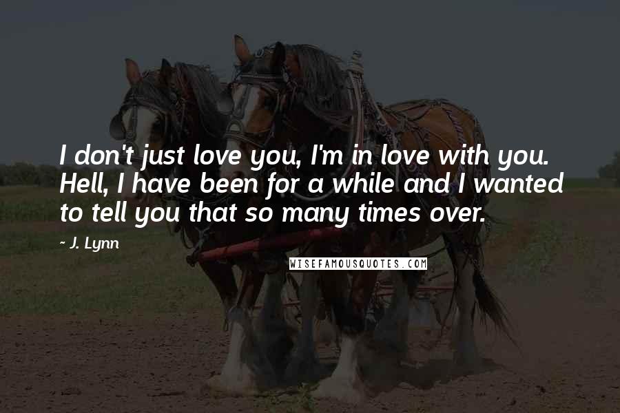 J. Lynn Quotes: I don't just love you, I'm in love with you. Hell, I have been for a while and I wanted to tell you that so many times over.