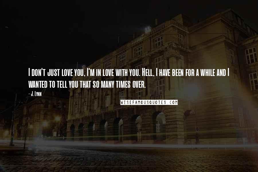 J. Lynn Quotes: I don't just love you, I'm in love with you. Hell, I have been for a while and I wanted to tell you that so many times over.