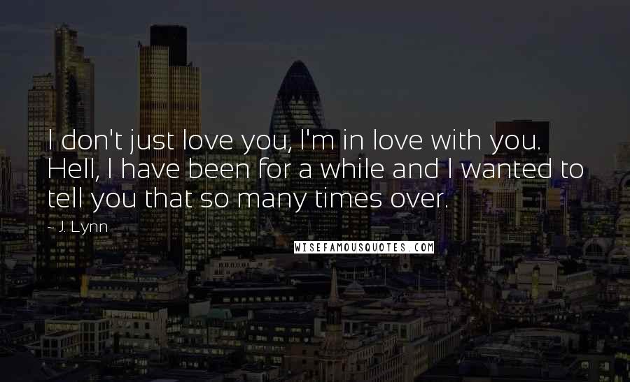 J. Lynn Quotes: I don't just love you, I'm in love with you. Hell, I have been for a while and I wanted to tell you that so many times over.