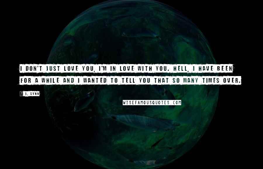 J. Lynn Quotes: I don't just love you, I'm in love with you. Hell, I have been for a while and I wanted to tell you that so many times over.