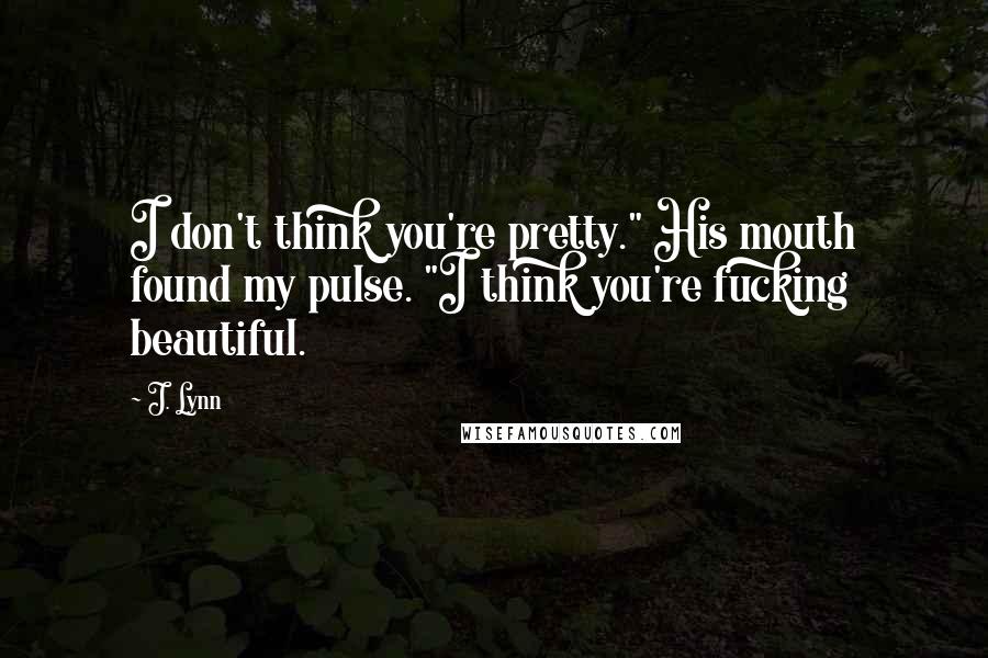 J. Lynn Quotes: I don't think you're pretty." His mouth found my pulse. "I think you're fucking beautiful.