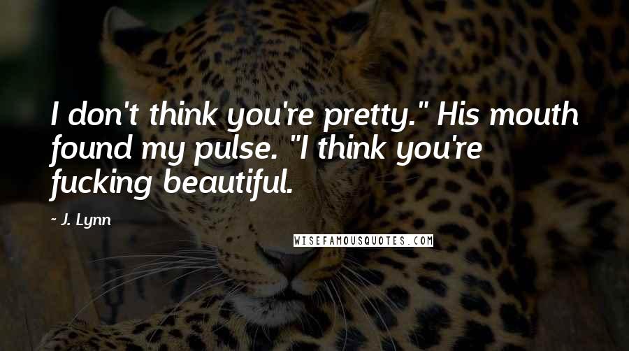 J. Lynn Quotes: I don't think you're pretty." His mouth found my pulse. "I think you're fucking beautiful.