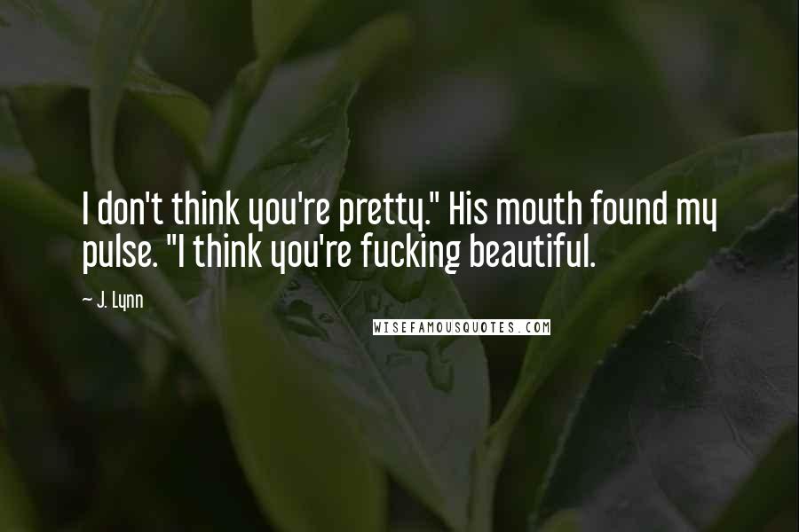 J. Lynn Quotes: I don't think you're pretty." His mouth found my pulse. "I think you're fucking beautiful.