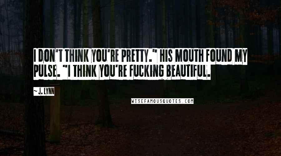 J. Lynn Quotes: I don't think you're pretty." His mouth found my pulse. "I think you're fucking beautiful.