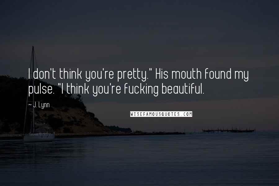 J. Lynn Quotes: I don't think you're pretty." His mouth found my pulse. "I think you're fucking beautiful.