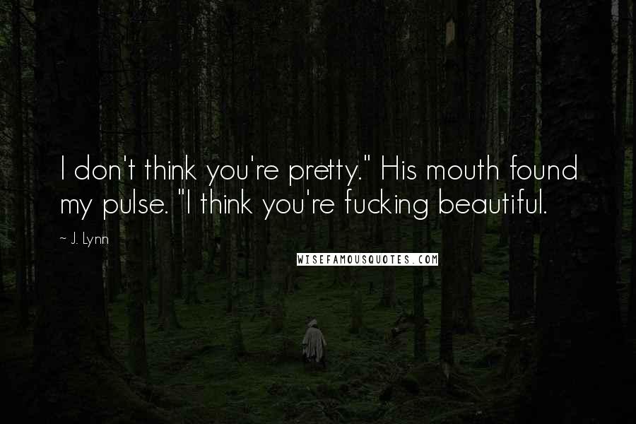 J. Lynn Quotes: I don't think you're pretty." His mouth found my pulse. "I think you're fucking beautiful.