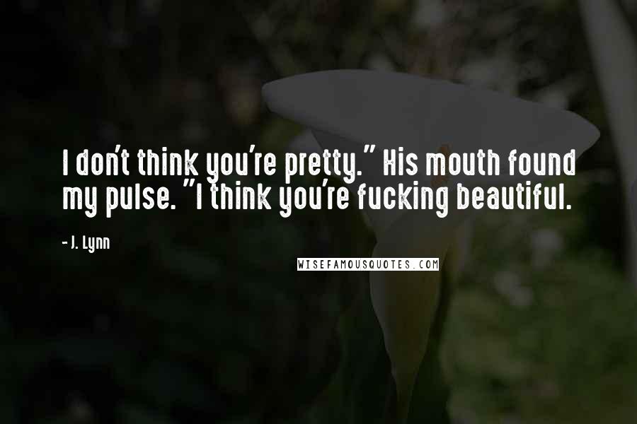 J. Lynn Quotes: I don't think you're pretty." His mouth found my pulse. "I think you're fucking beautiful.