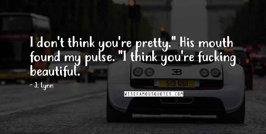 J. Lynn Quotes: I don't think you're pretty." His mouth found my pulse. "I think you're fucking beautiful.