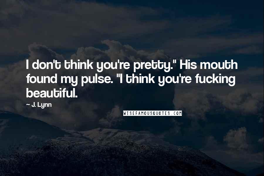 J. Lynn Quotes: I don't think you're pretty." His mouth found my pulse. "I think you're fucking beautiful.
