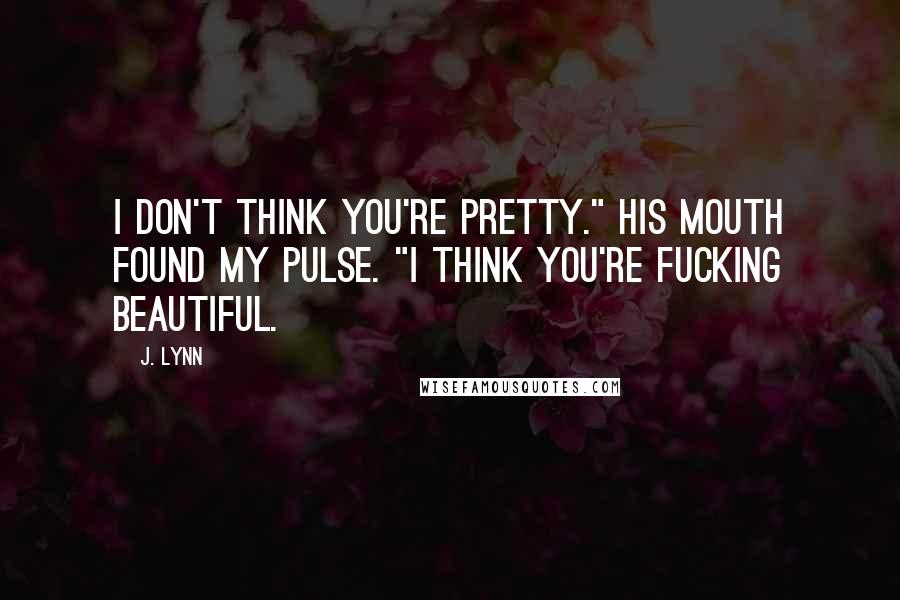 J. Lynn Quotes: I don't think you're pretty." His mouth found my pulse. "I think you're fucking beautiful.