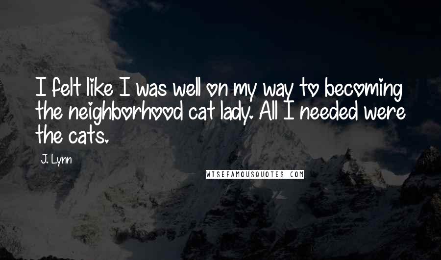 J. Lynn Quotes: I felt like I was well on my way to becoming the neighborhood cat lady. All I needed were the cats.