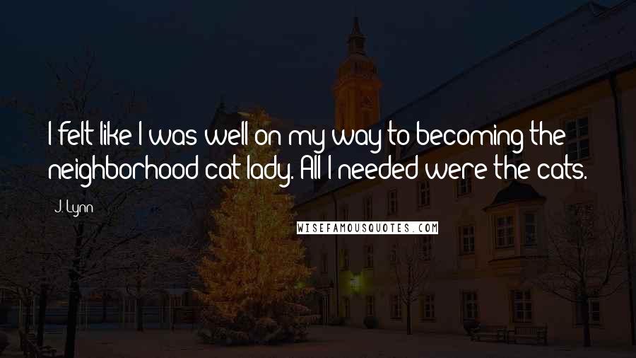 J. Lynn Quotes: I felt like I was well on my way to becoming the neighborhood cat lady. All I needed were the cats.
