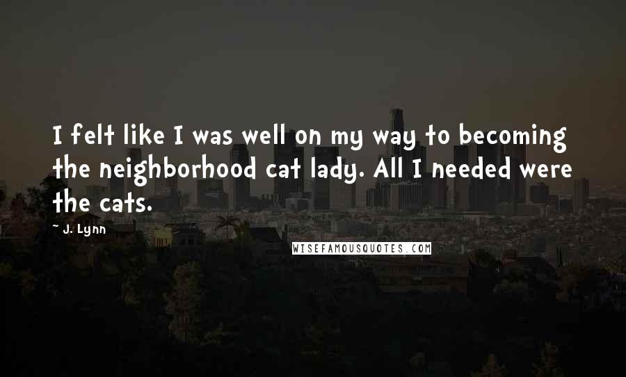 J. Lynn Quotes: I felt like I was well on my way to becoming the neighborhood cat lady. All I needed were the cats.