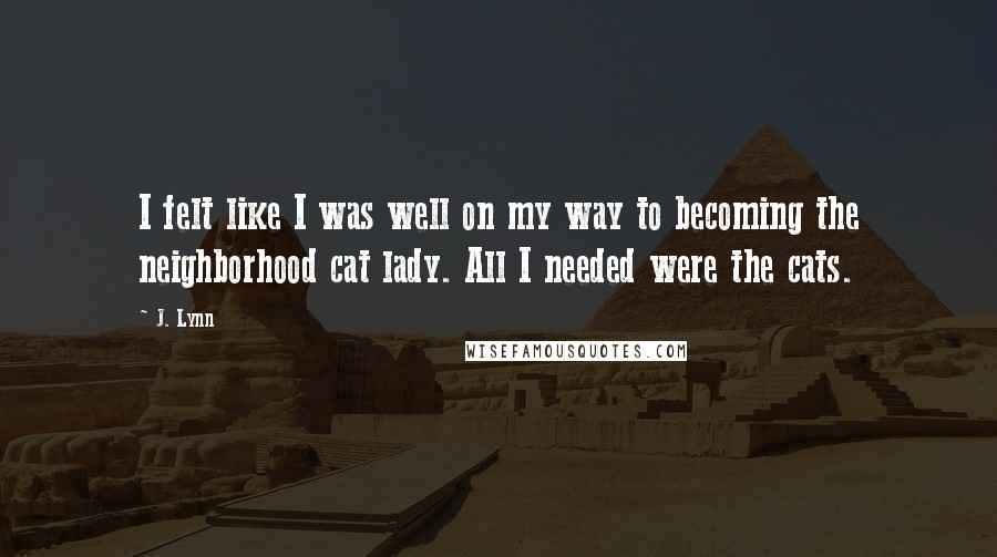 J. Lynn Quotes: I felt like I was well on my way to becoming the neighborhood cat lady. All I needed were the cats.