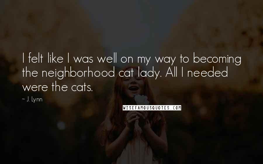 J. Lynn Quotes: I felt like I was well on my way to becoming the neighborhood cat lady. All I needed were the cats.