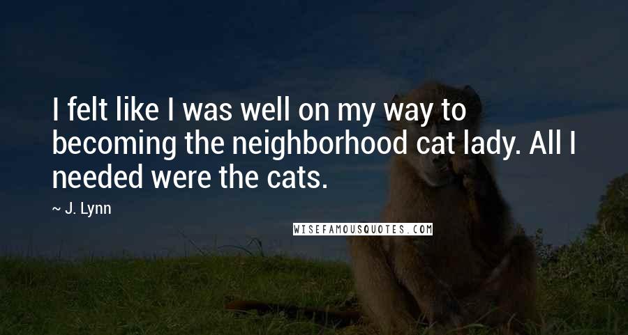 J. Lynn Quotes: I felt like I was well on my way to becoming the neighborhood cat lady. All I needed were the cats.