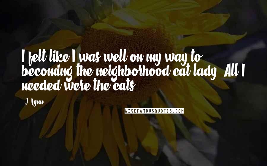 J. Lynn Quotes: I felt like I was well on my way to becoming the neighborhood cat lady. All I needed were the cats.