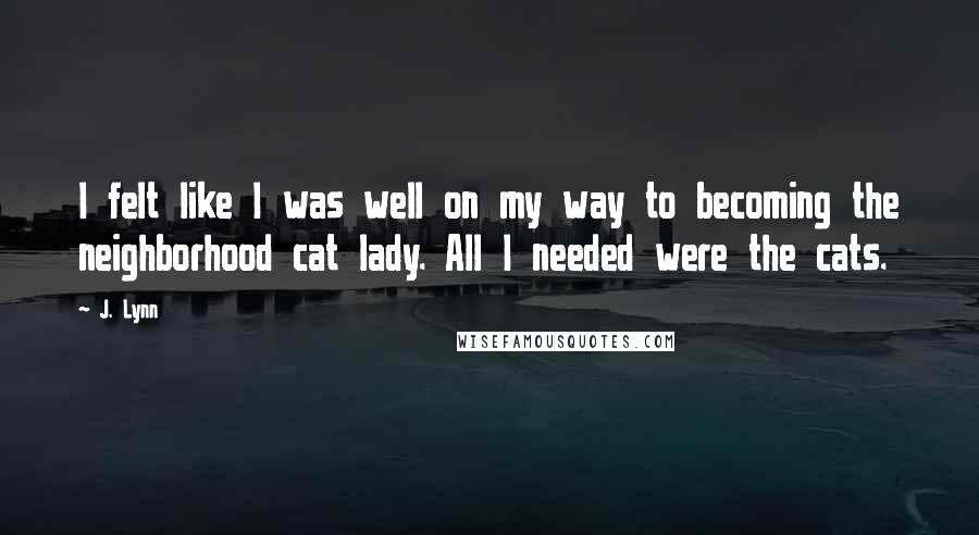 J. Lynn Quotes: I felt like I was well on my way to becoming the neighborhood cat lady. All I needed were the cats.