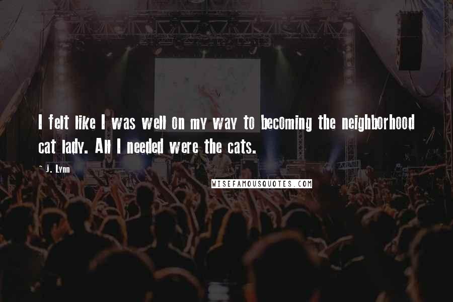 J. Lynn Quotes: I felt like I was well on my way to becoming the neighborhood cat lady. All I needed were the cats.