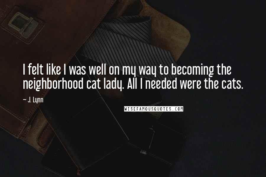 J. Lynn Quotes: I felt like I was well on my way to becoming the neighborhood cat lady. All I needed were the cats.