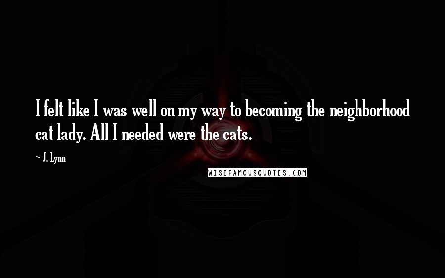 J. Lynn Quotes: I felt like I was well on my way to becoming the neighborhood cat lady. All I needed were the cats.