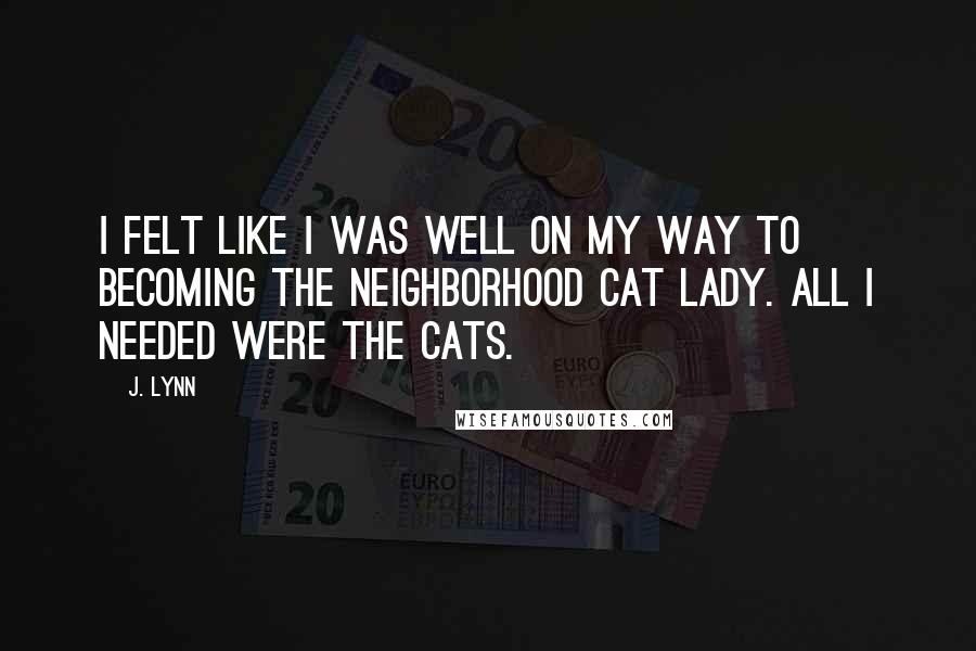 J. Lynn Quotes: I felt like I was well on my way to becoming the neighborhood cat lady. All I needed were the cats.