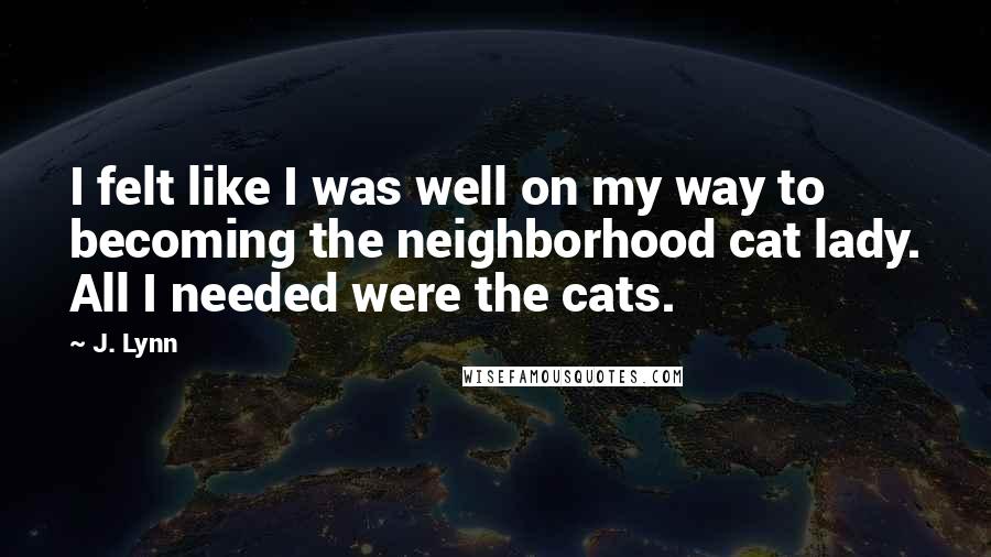 J. Lynn Quotes: I felt like I was well on my way to becoming the neighborhood cat lady. All I needed were the cats.