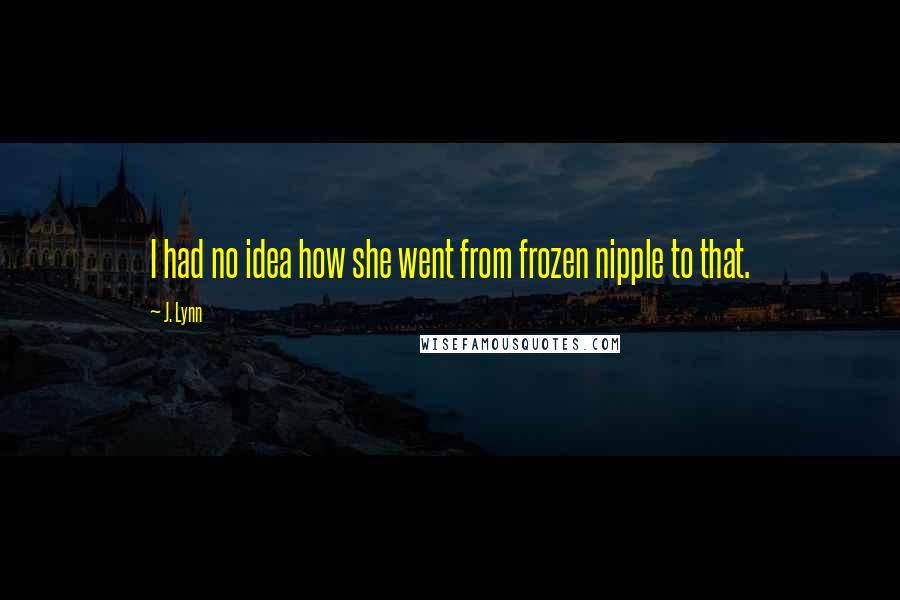 J. Lynn Quotes: I had no idea how she went from frozen nipple to that.