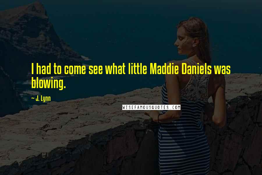 J. Lynn Quotes: I had to come see what little Maddie Daniels was blowing.