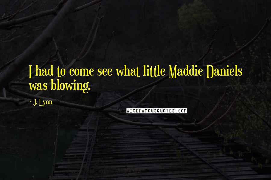 J. Lynn Quotes: I had to come see what little Maddie Daniels was blowing.