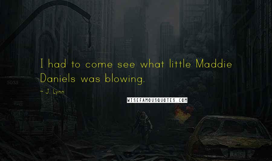 J. Lynn Quotes: I had to come see what little Maddie Daniels was blowing.