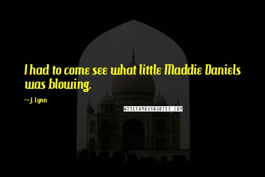 J. Lynn Quotes: I had to come see what little Maddie Daniels was blowing.