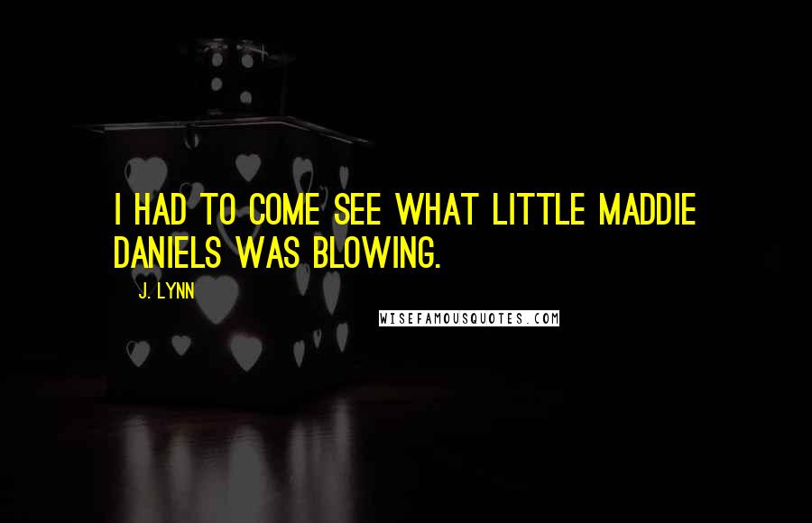 J. Lynn Quotes: I had to come see what little Maddie Daniels was blowing.