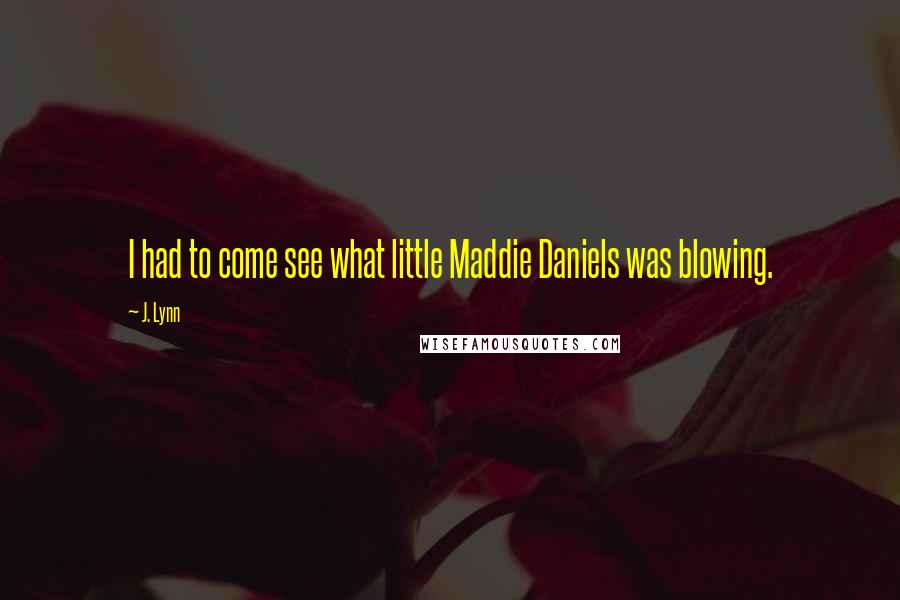 J. Lynn Quotes: I had to come see what little Maddie Daniels was blowing.