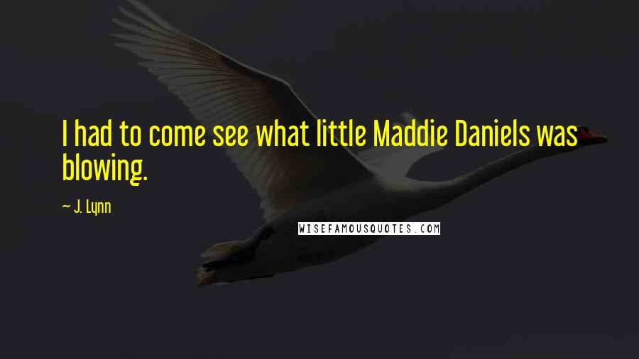 J. Lynn Quotes: I had to come see what little Maddie Daniels was blowing.