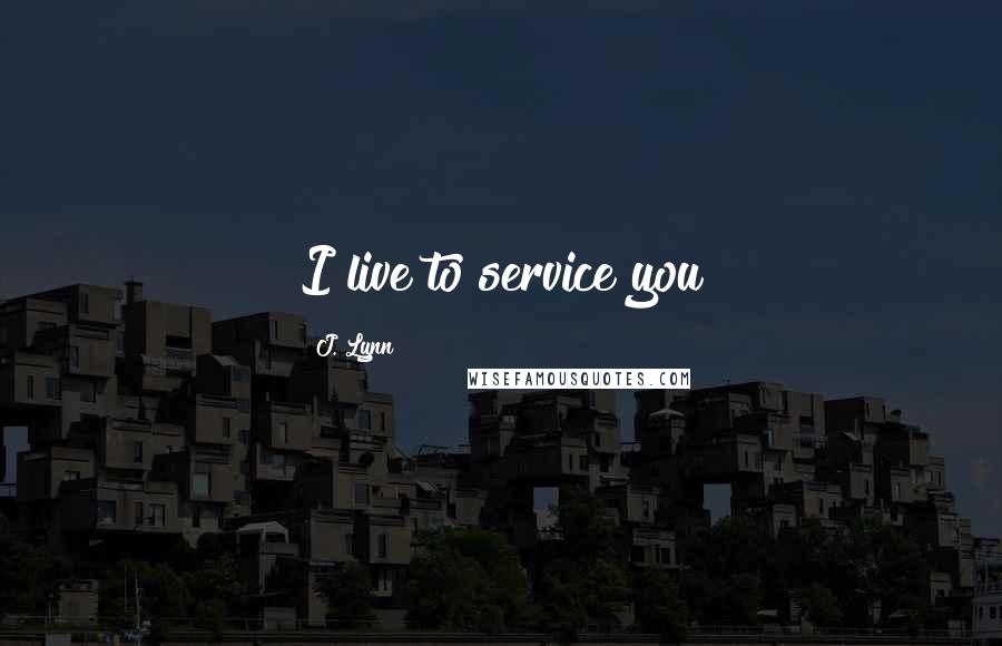 J. Lynn Quotes: I live to service you