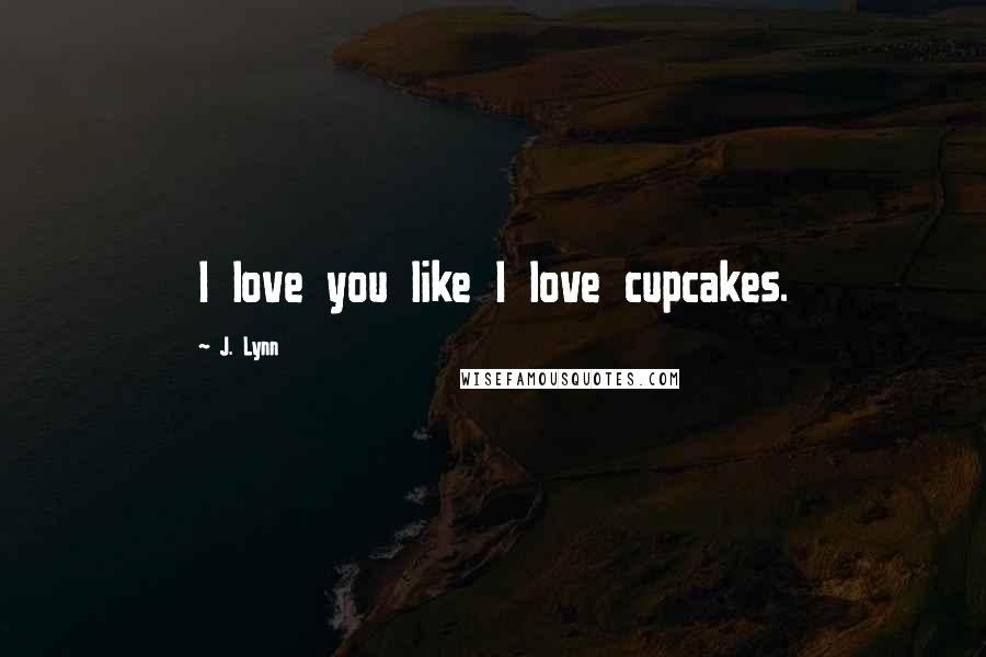 J. Lynn Quotes: I love you like I love cupcakes.