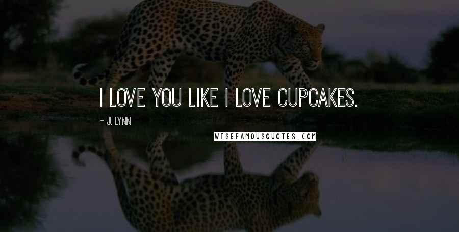 J. Lynn Quotes: I love you like I love cupcakes.