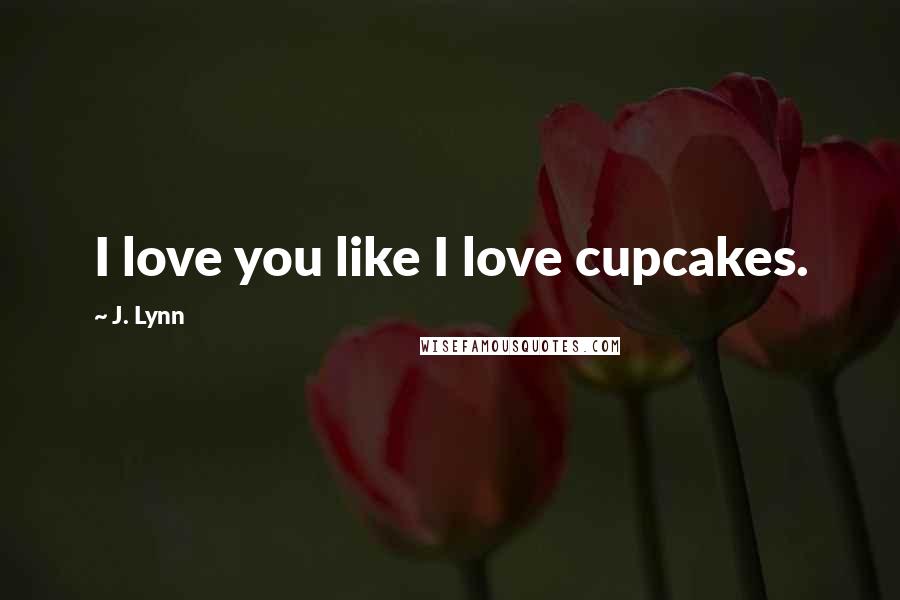 J. Lynn Quotes: I love you like I love cupcakes.