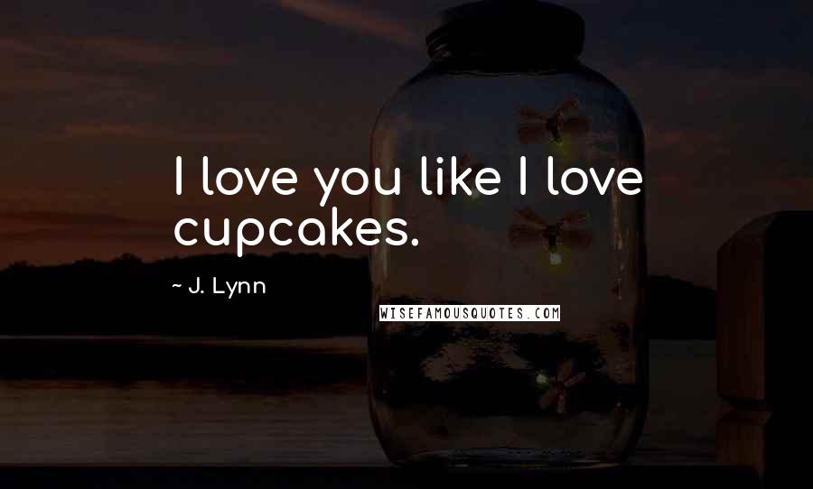 J. Lynn Quotes: I love you like I love cupcakes.