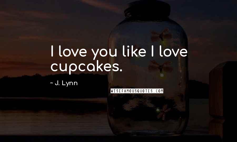 J. Lynn Quotes: I love you like I love cupcakes.