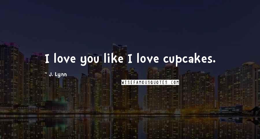 J. Lynn Quotes: I love you like I love cupcakes.