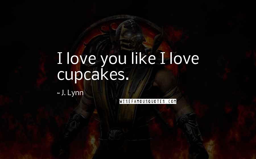 J. Lynn Quotes: I love you like I love cupcakes.