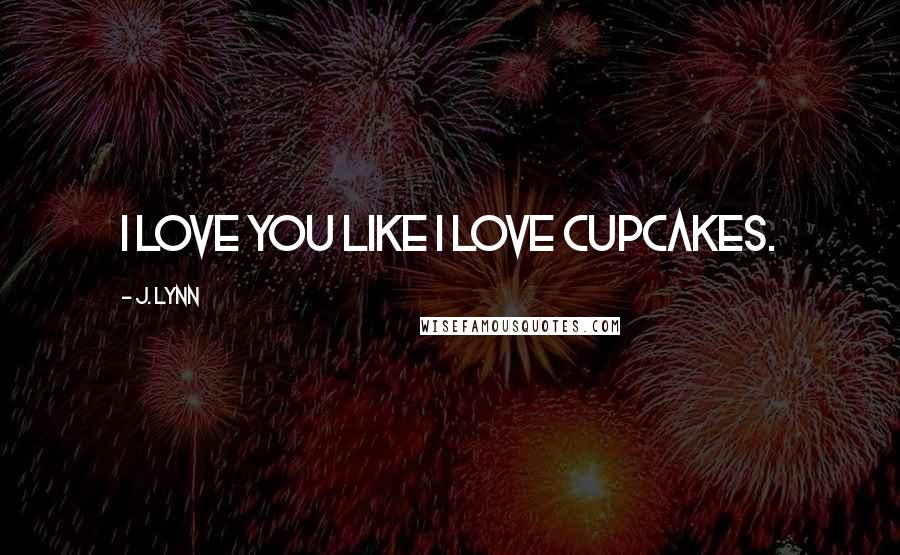 J. Lynn Quotes: I love you like I love cupcakes.