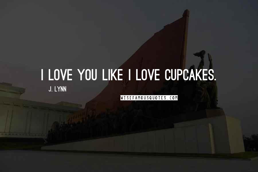 J. Lynn Quotes: I love you like I love cupcakes.