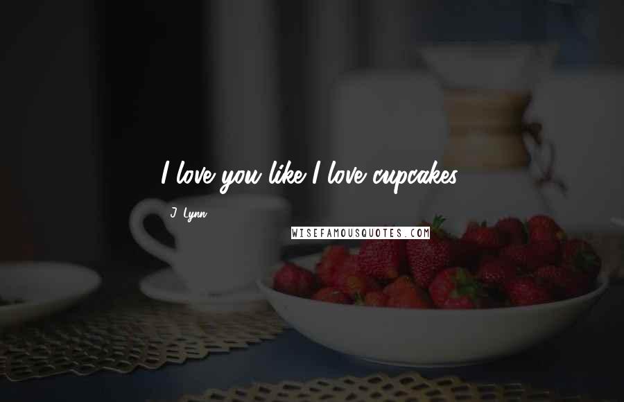 J. Lynn Quotes: I love you like I love cupcakes.