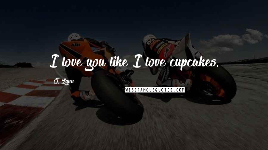J. Lynn Quotes: I love you like I love cupcakes.