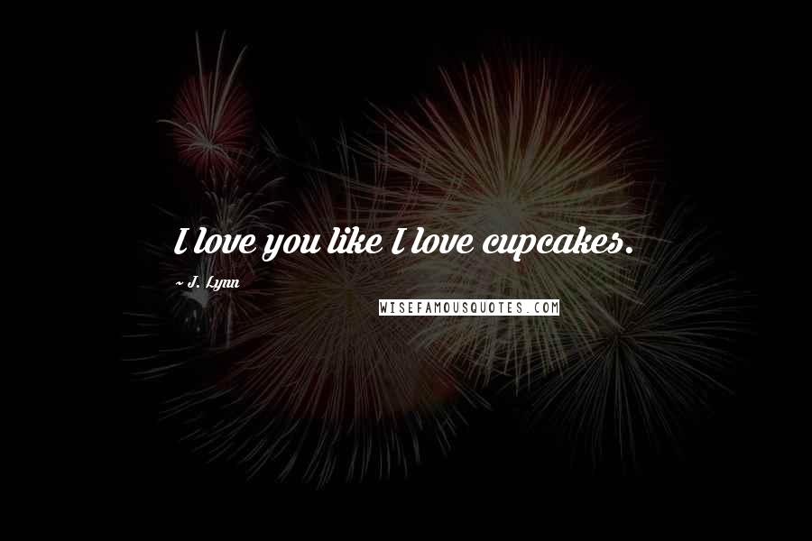 J. Lynn Quotes: I love you like I love cupcakes.